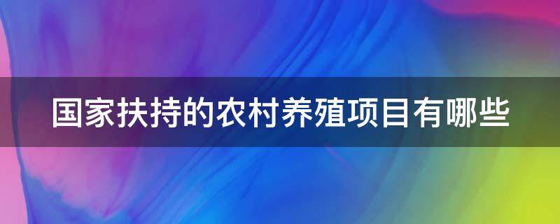 国家扶持的农村养殖项目有哪些（2020年国家扶持的农村养殖项目有哪些?补贴标准是多少?）