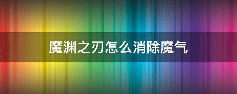 魔渊之刃怎么消除魔气（魔渊之刃如何消除魔气）