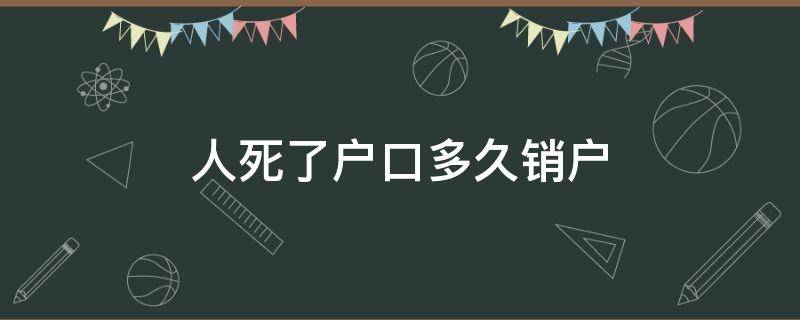 人死了户口多久销户（人死以后销户口吗）