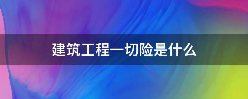 建筑工程一切险是什么 工程一切险和建筑工程一切险的区别