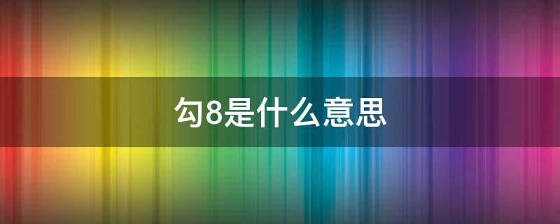 勾8是什么意思 勾8是什么意思网络用语