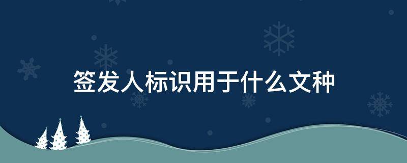 签发人标识用于什么文种（签发人的标识用于）