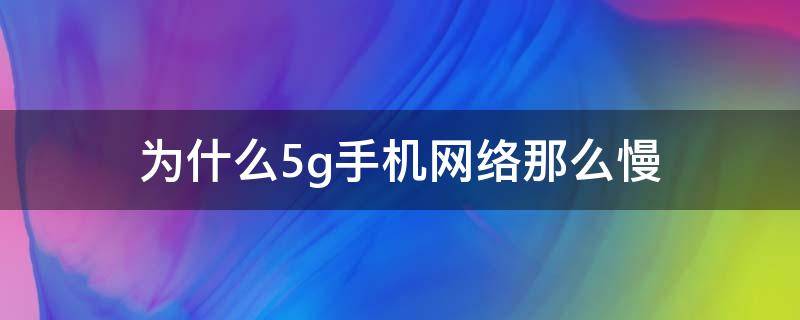 为什么5g手机网络那么慢（5g手机为什么上网速度变慢了）