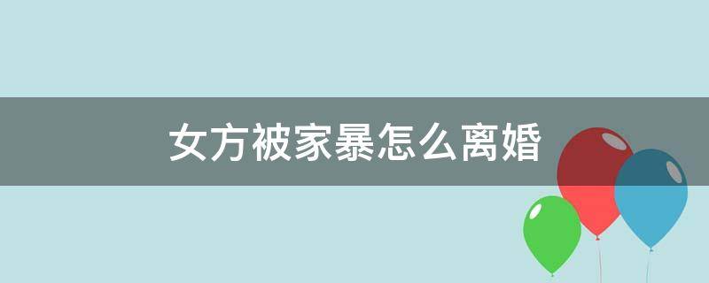 女方被家暴怎么离婚 女方被家暴怎么离婚男方不同意