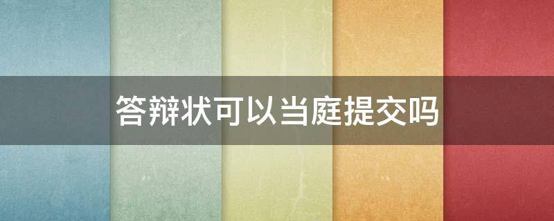 答辩状可以当庭提交吗（答辩状可以当庭提交吗二审）