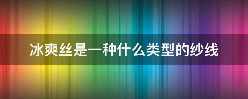 冰爽丝是一种什么类型的纱线（涤丝线和冰丝线的区别）