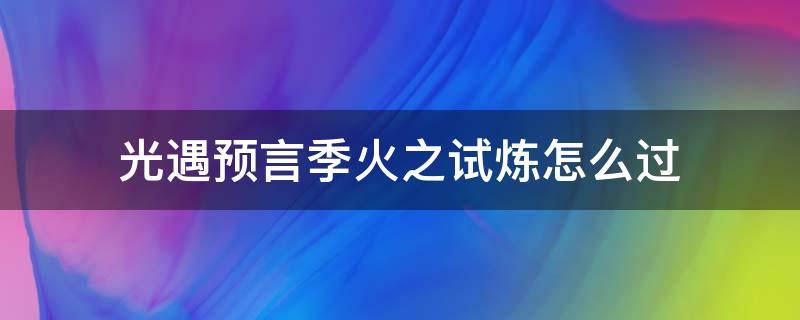 光遇预言季火之试炼怎么过（光遇预言季火之试炼攻略火之试炼怎么过）