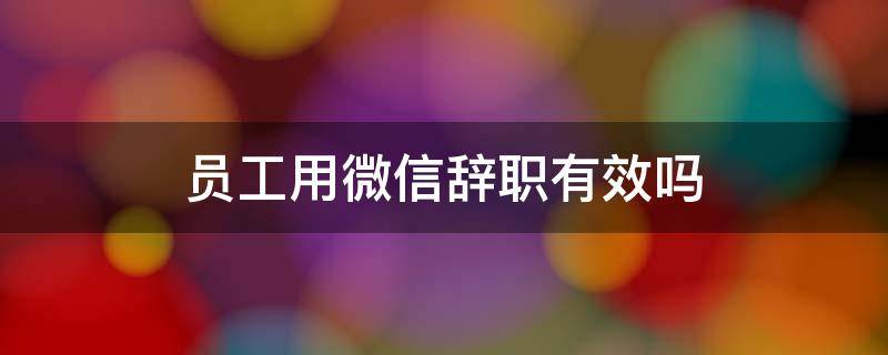 员工用微信辞职有效吗 员工发微信辞职是否有效?