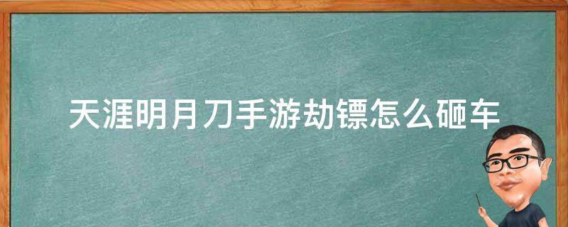 天涯明月刀手游劫镖怎么砸车（天涯明月刀手游被劫镖了还能再被劫）