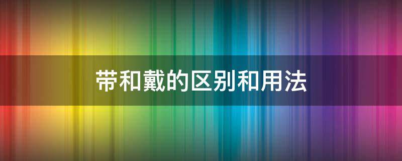 带和戴的区别和用法 带和戴的区别和用法视频