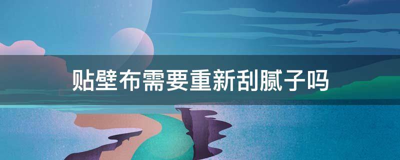 贴壁布需要重新刮腻子吗 装修贴壁布还用刮腻子吗