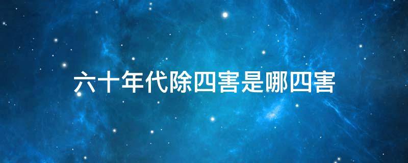 六十年代除四害是哪四害 六十年代的除四害内容是什么?