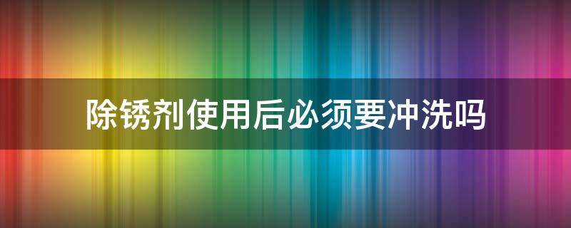 除锈剂使用后必须要冲洗吗 除锈剂使用后,如何清洗