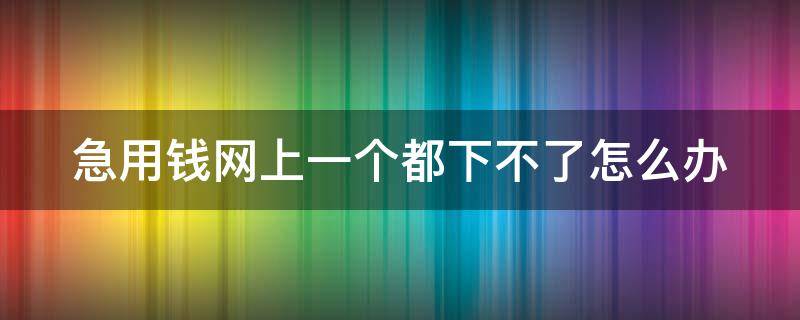 急用钱网上一个都下不了怎么办 急用钱网上又借不到怎么办