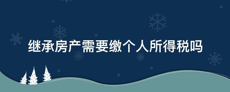 继承房产需要缴个人所得税吗（个人继承房产要交个人所得税吗）