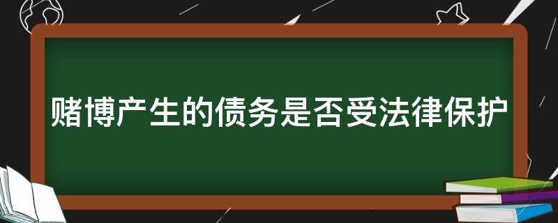 赌博产生的债务是否受法律保护（赌博产生的债务问题法律保护吗）