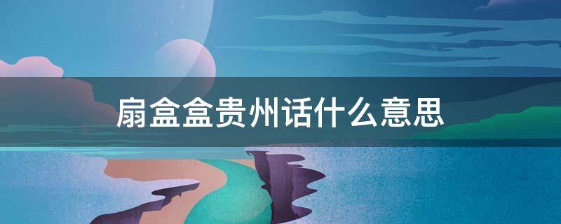 扇盒盒贵州话什么意思 云南方言扇盒盒啥意思