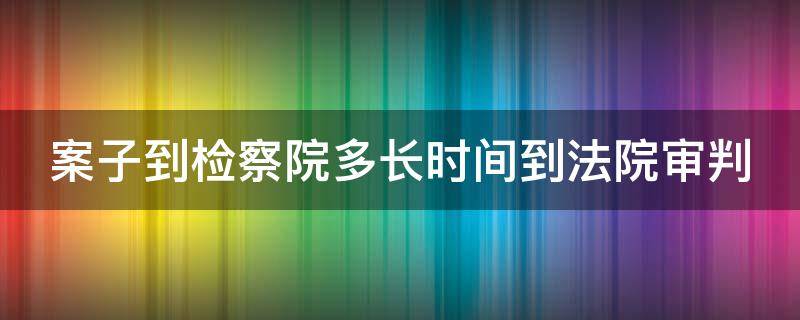 案子到检察院多长时间到法院审判（案子到检察院多久到法院审判）