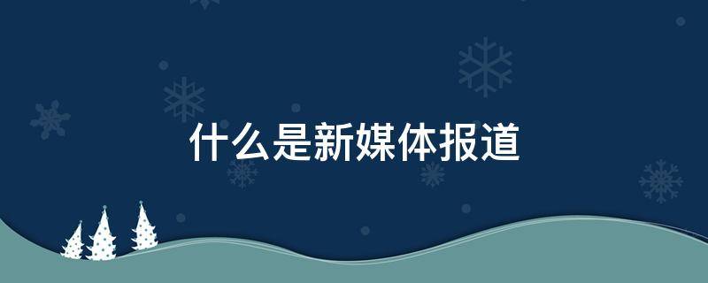 什么是新媒体报道 新媒体是新闻媒体吗