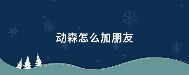 动森怎么加朋友（如何在动森里加好友）