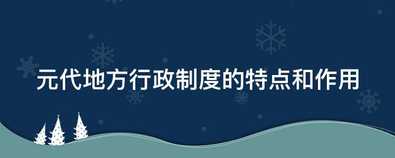 元代地方行政制度的特点和作用 元代地方行政制度的特点和作用