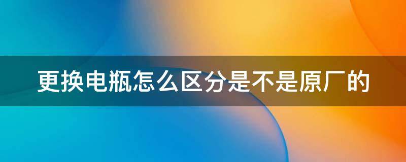 更换电瓶怎么区分是不是原厂的（换电瓶怎样分辨是否是翻新怕）