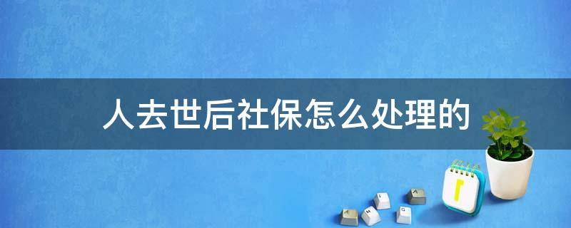 人去世后社保怎么处理的 人过世社保怎么处理