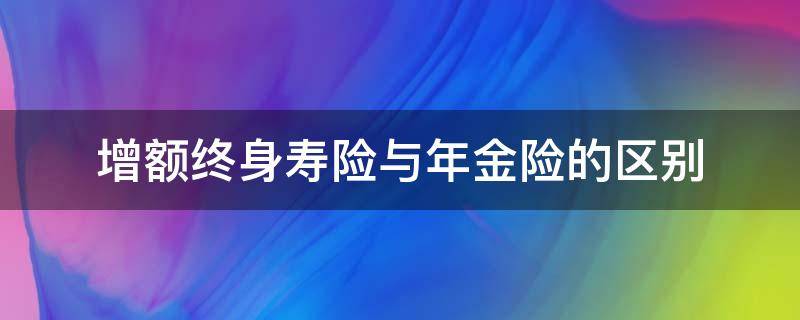 增额终身寿险与年金险的区别（增额终身寿险和终身寿险）