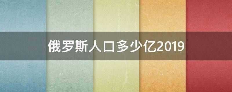 俄罗斯人口多少亿2019（俄罗斯人口多少亿202）