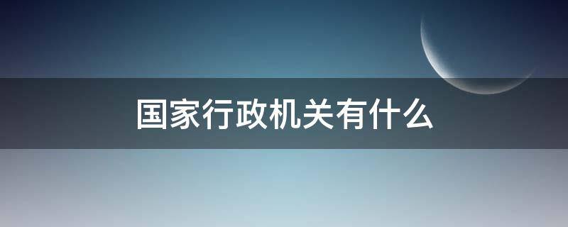 国家行政机关有什么 国家行政机关有什么职权