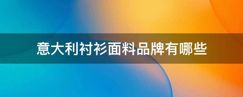 意大利衬衫面料品牌有哪些 意大利三大衬衫面料集团