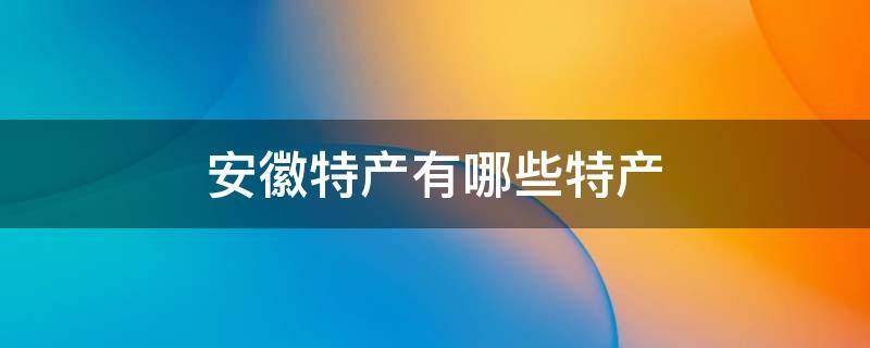 安徽特产有哪些特产 安徽特产有哪些特产美食