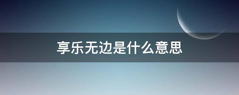 享乐无边是什么意思（享乐无边概念）