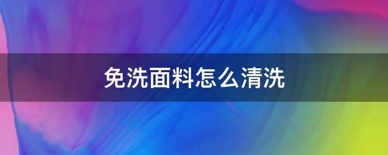 免洗面料怎么清洗（免洗面料怎么打理）