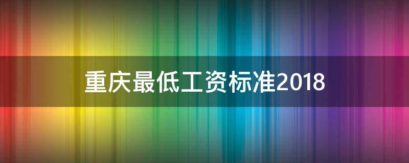 重庆最低工资标准2018（重庆最低工资标准2022）