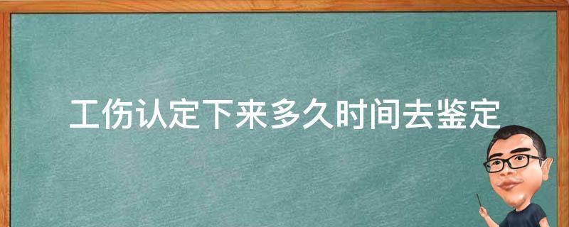 工伤认定下来多久时间去鉴定（工伤认定之后多久鉴定）