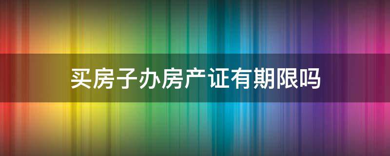 买房子办房产证有期限吗（房子买多久可以办房产证）