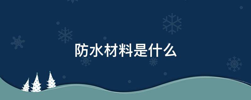 防水材料是什么（tbz防水材料是什么）