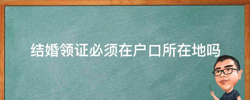 结婚领证必须在户口所在地吗（结婚领证一定要在户口所在地吗）