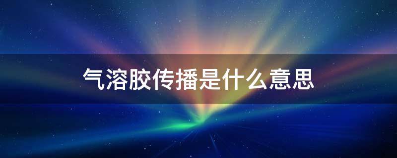 气溶胶传播是什么意思（新型冠状病毒气溶胶传播是什么意思）