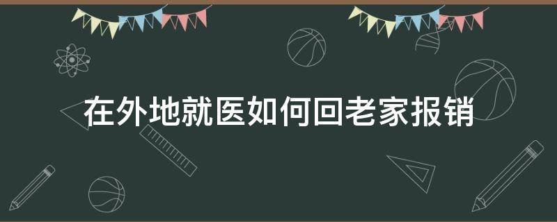 在外地就医如何回老家报销（在外地就医如何回老家报销有期限吗?）