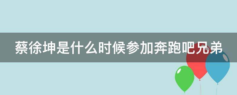 蔡徐坤是什么时候参加奔跑吧兄弟 蔡徐坤是什么时候参加奔跑吧兄弟第几期