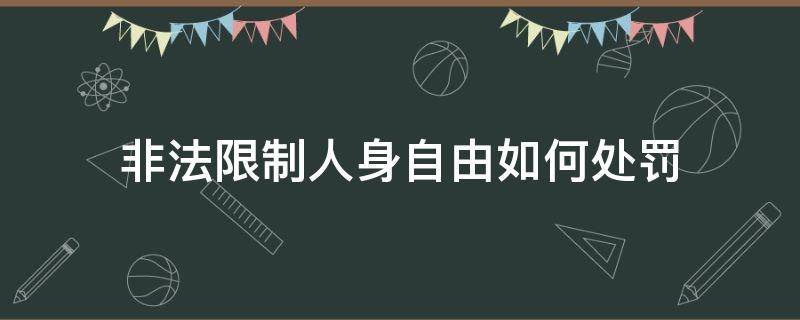 非法限制人身自由如何处罚（限制人身自由犯法吗）