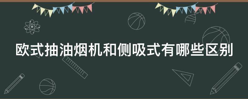 欧式抽油烟机和侧吸式有哪些区别 欧式抽油烟机和侧吸式有哪些区别呢