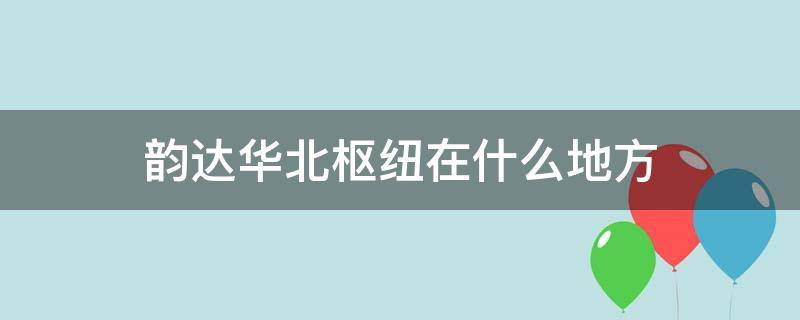 韵达华北枢纽在什么地方 韵达华中枢纽是哪里