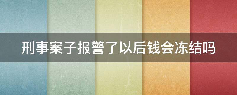 刑事案子报警了以后钱会冻结吗 刑事案子报警了以后钱会冻结吗怎么办