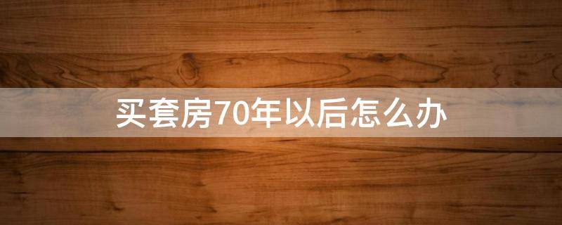 买套房70年以后怎么办 套房到70年以后怎么办