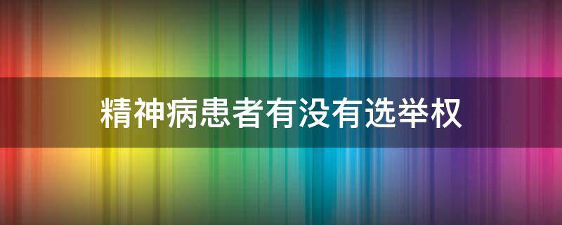 精神病患者有没有选举权（精神病患者有没有选举权与被选举权）