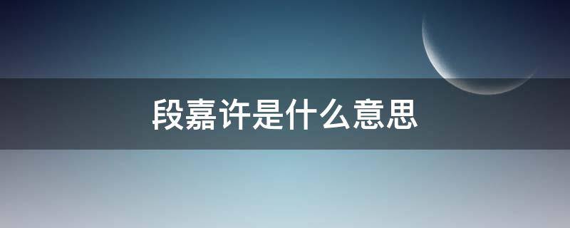 段嘉许是什么意思（段嘉许是什么意思?）