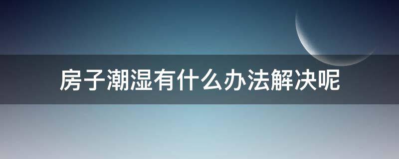 房子潮湿有什么办法解决呢 农村房子潮湿有什么办法解决呢